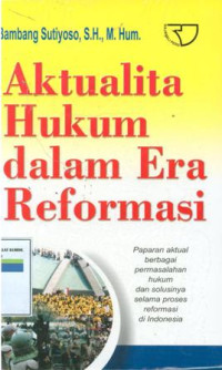 AKTUALITA HUKUM DALAM ERA REFORMASI : Paparan aktual berbgai permasalahan hukum dan solusinya selama proses reformasi di Indonesia