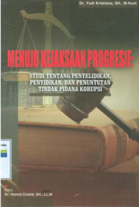 Menuju kejaksaan progresif:studi tentang penyelidikan,penyidik,dan penuntutan tindak pidana korupsi