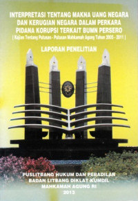 Interpretasi tentang makna uang negara dan kerugian negara dalam perkara pidana korupsi terkait bumn persero (kajian tentang putusan-putusan mahkamah agung tahun 2005-2011) : Laporan Penelitian